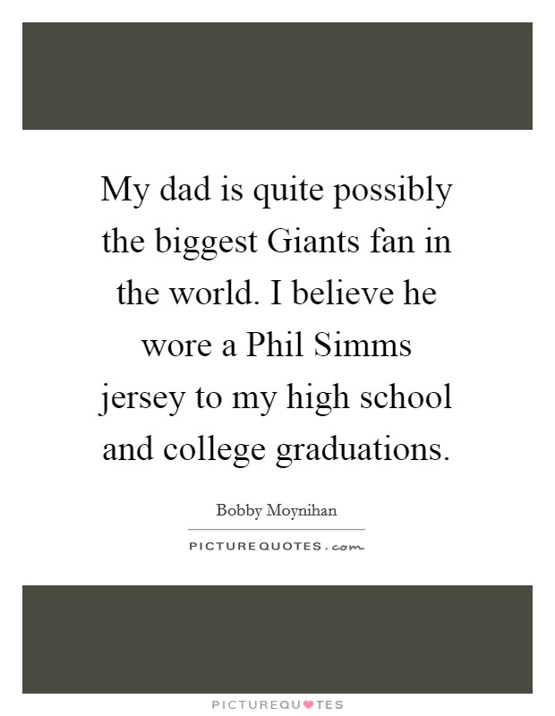 My dad is quite possibly the biggest Giants fan in the world. I believe he wore a Phil Simms jersey to my high school and college graduations Picture Quote #1