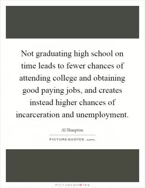 Not graduating high school on time leads to fewer chances of attending college and obtaining good paying jobs, and creates instead higher chances of incarceration and unemployment Picture Quote #1