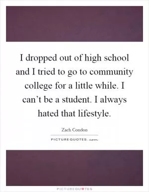 I dropped out of high school and I tried to go to community college for a little while. I can’t be a student. I always hated that lifestyle Picture Quote #1