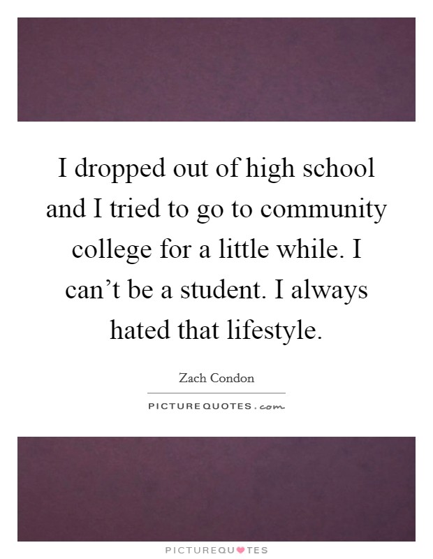 I dropped out of high school and I tried to go to community college for a little while. I can't be a student. I always hated that lifestyle. Picture Quote #1