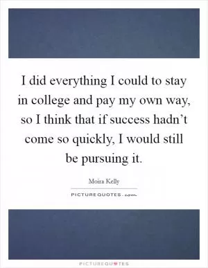 I did everything I could to stay in college and pay my own way, so I think that if success hadn’t come so quickly, I would still be pursuing it Picture Quote #1