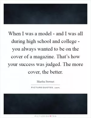 When I was a model - and I was all during high school and college - you always wanted to be on the cover of a magazine. That’s how your success was judged. The more cover, the better Picture Quote #1