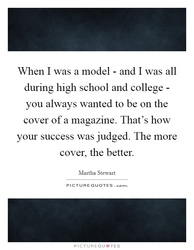 When I was a model - and I was all during high school and college - you always wanted to be on the cover of a magazine. That's how your success was judged. The more cover, the better. Picture Quote #1