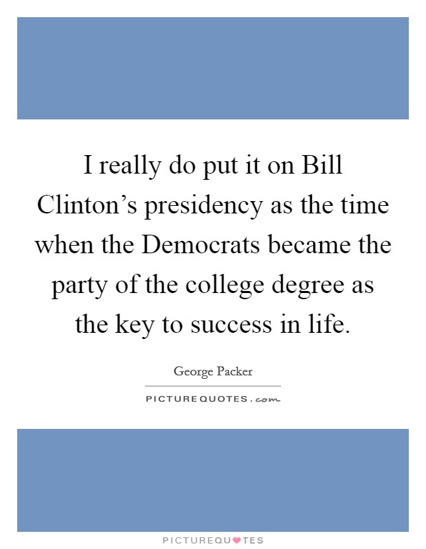 I really do put it on Bill Clinton's presidency as the time when the Democrats became the party of the college degree as the key to success in life. Picture Quote #1