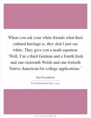 When you ask your white friends what their cultural heritage is, they don’t just say white. They give you a math equation. ‘Well, I’m a third German and a fourth Irish and one-sixteenth Welsh and one-fortieth Native American for college applications.’ Picture Quote #1