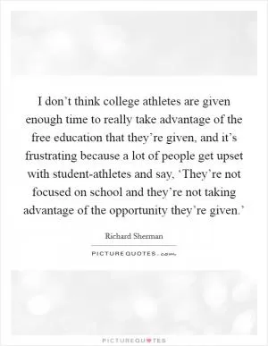 I don’t think college athletes are given enough time to really take advantage of the free education that they’re given, and it’s frustrating because a lot of people get upset with student-athletes and say, ‘They’re not focused on school and they’re not taking advantage of the opportunity they’re given.’ Picture Quote #1