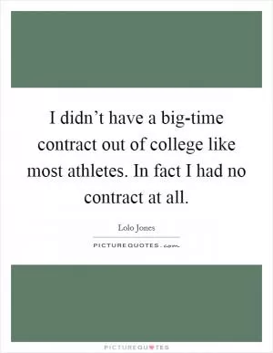 I didn’t have a big-time contract out of college like most athletes. In fact I had no contract at all Picture Quote #1