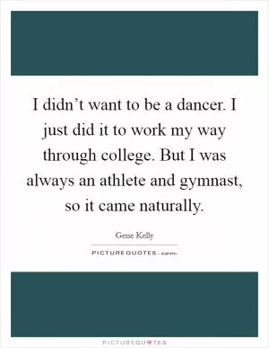 I didn’t want to be a dancer. I just did it to work my way through college. But I was always an athlete and gymnast, so it came naturally Picture Quote #1