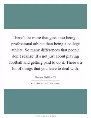There’s far more that goes into being a professional athlete than being a college athlete. So many differences that people don’t realize. It’s not just about playing football and getting paid to do it. There’s a lot of things that you have to deal with Picture Quote #1