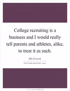College recruiting is a business and I would really tell parents and athletes, alike, to treat it as such Picture Quote #1