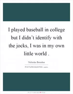 I played baseball in college but I didn’t identify with the jocks, I was in my own little world  Picture Quote #1