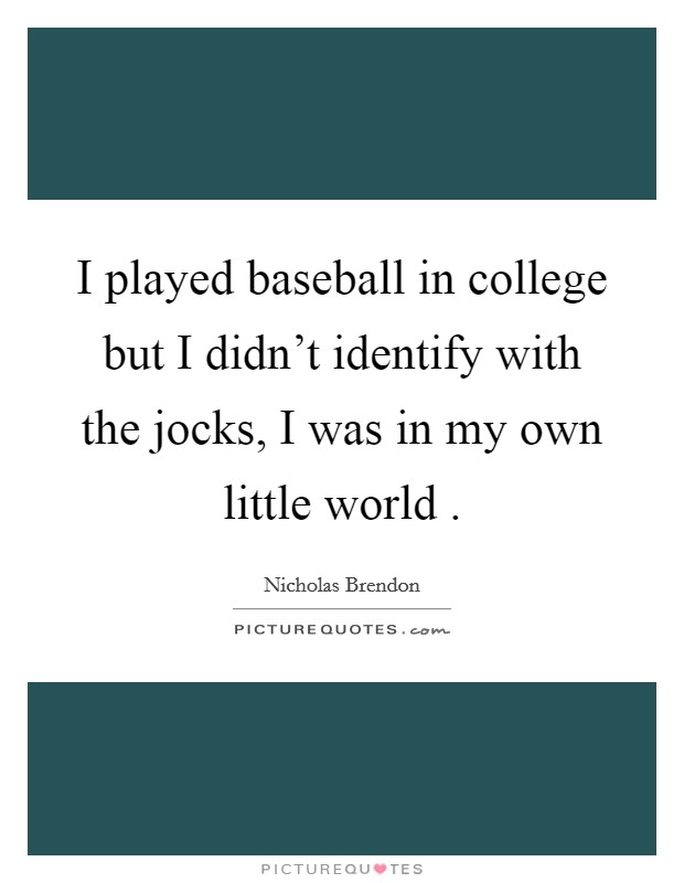 I played baseball in college but I didn't identify with the jocks, I was in my own little world . Picture Quote #1
