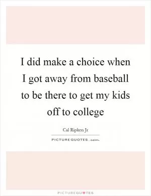 I did make a choice when I got away from baseball to be there to get my kids off to college Picture Quote #1