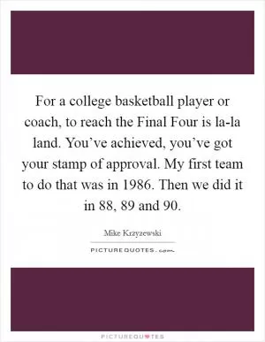 For a college basketball player or coach, to reach the Final Four is la-la land. You’ve achieved, you’ve got your stamp of approval. My first team to do that was in 1986. Then we did it in  88,  89 and  90 Picture Quote #1