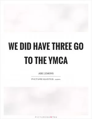 We did have three go to the YMCA Picture Quote #1