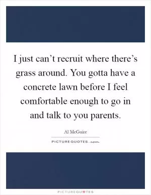 I just can’t recruit where there’s grass around. You gotta have a concrete lawn before I feel comfortable enough to go in and talk to you parents Picture Quote #1