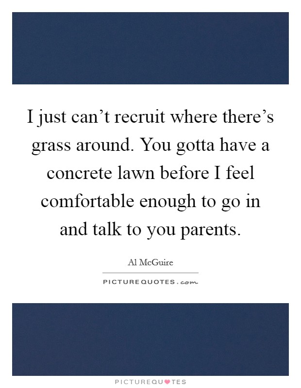 I just can't recruit where there's grass around. You gotta have a concrete lawn before I feel comfortable enough to go in and talk to you parents. Picture Quote #1