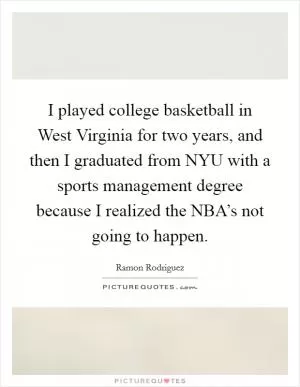 I played college basketball in West Virginia for two years, and then I graduated from NYU with a sports management degree because I realized the NBA’s not going to happen Picture Quote #1