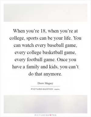 When you’re 18, when you’re at college, sports can be your life. You can watch every baseball game, every college basketball game, every football game. Once you have a family and kids, you can’t do that anymore Picture Quote #1