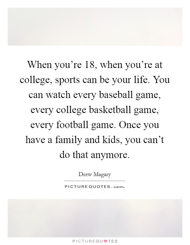 When you're 18, when you're at college, sports can be your life. You can watch every baseball game, every college basketball game, every football game. Once you have a family and kids, you can't do that anymore. Picture Quote #1