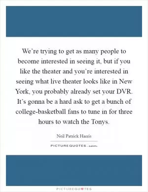 We’re trying to get as many people to become interested in seeing it, but if you like the theater and you’re interested in seeing what live theater looks like in New York, you probably already set your DVR. It’s gonna be a hard ask to get a bunch of college-basketball fans to tune in for three hours to watch the Tonys Picture Quote #1