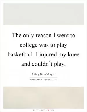 The only reason I went to college was to play basketball. I injured my knee and couldn’t play Picture Quote #1