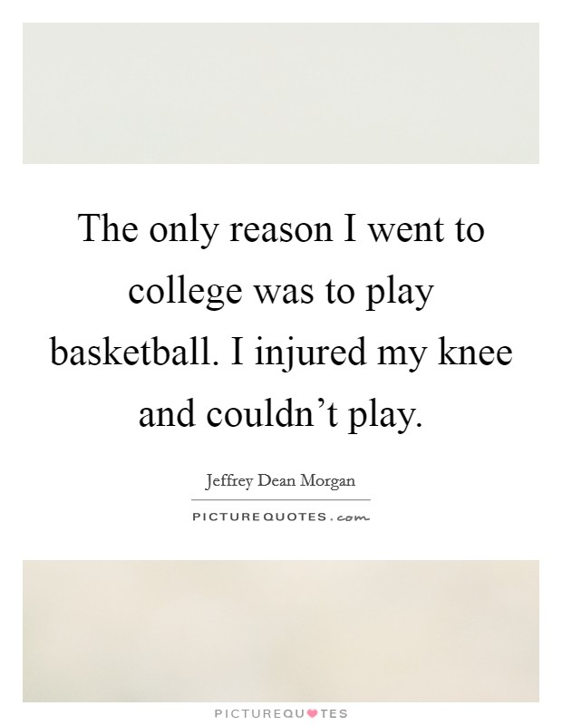 The only reason I went to college was to play basketball. I injured my knee and couldn't play. Picture Quote #1