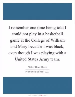 I remember one time being told I could not play in a basketball game at the College of William and Mary because I was black, even though I was playing with a United States Army team Picture Quote #1