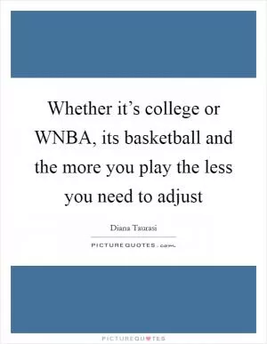 Whether it’s college or WNBA, its basketball and the more you play the less you need to adjust Picture Quote #1