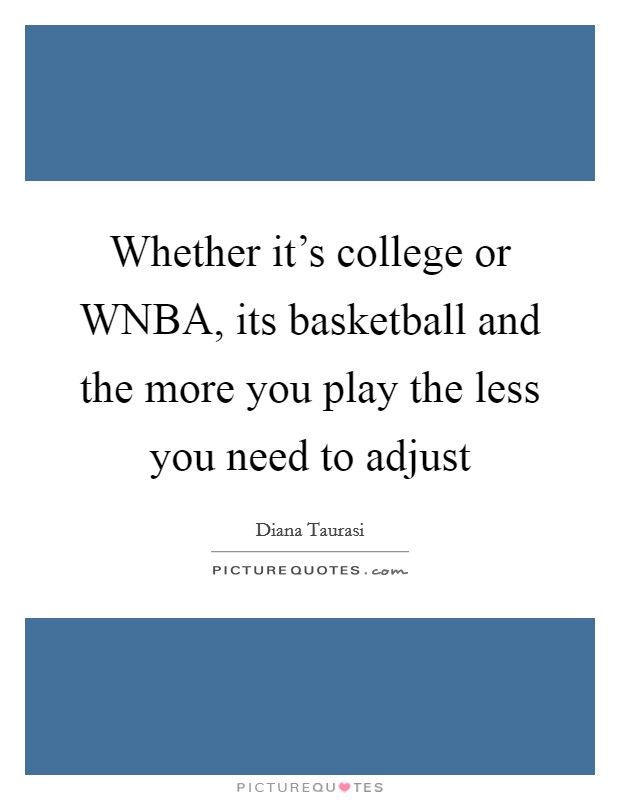 Whether it's college or WNBA, its basketball and the more you play the less you need to adjust Picture Quote #1