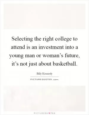 Selecting the right college to attend is an investment into a young man or woman’s future, it’s not just about basketball Picture Quote #1