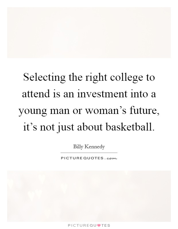 Selecting the right college to attend is an investment into a young man or woman's future, it's not just about basketball. Picture Quote #1