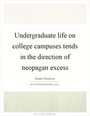 Undergraduate life on college campuses tends in the direction of neopagan excess Picture Quote #1