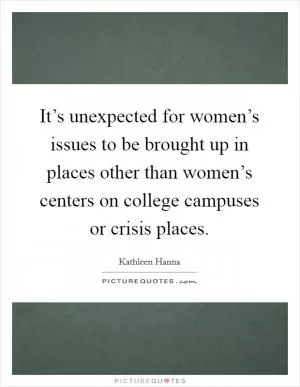 It’s unexpected for women’s issues to be brought up in places other than women’s centers on college campuses or crisis places Picture Quote #1