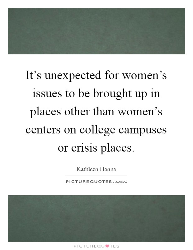 It's unexpected for women's issues to be brought up in places other than women's centers on college campuses or crisis places. Picture Quote #1