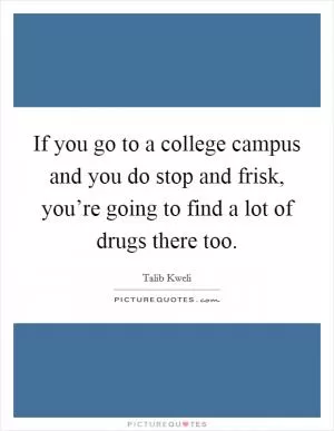 If you go to a college campus and you do stop and frisk, you’re going to find a lot of drugs there too Picture Quote #1