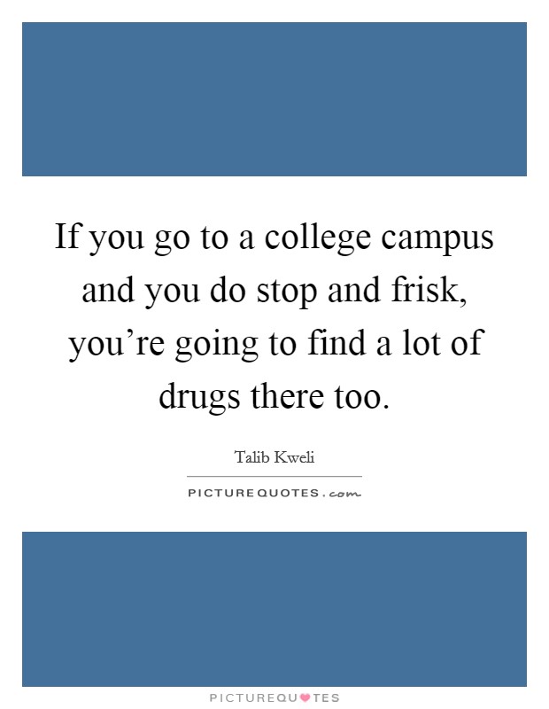 If you go to a college campus and you do stop and frisk, you're going to find a lot of drugs there too. Picture Quote #1
