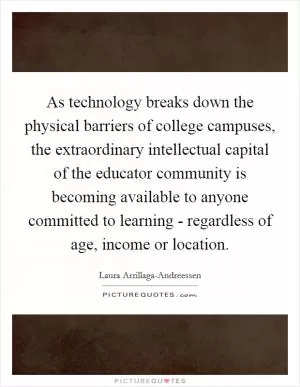As technology breaks down the physical barriers of college campuses, the extraordinary intellectual capital of the educator community is becoming available to anyone committed to learning - regardless of age, income or location Picture Quote #1