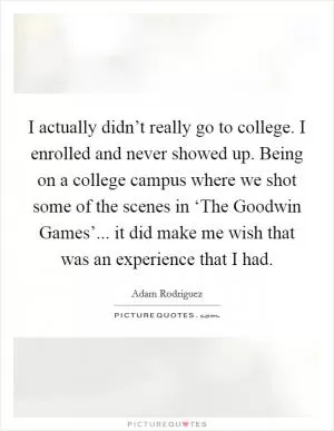 I actually didn’t really go to college. I enrolled and never showed up. Being on a college campus where we shot some of the scenes in ‘The Goodwin Games’... it did make me wish that was an experience that I had Picture Quote #1