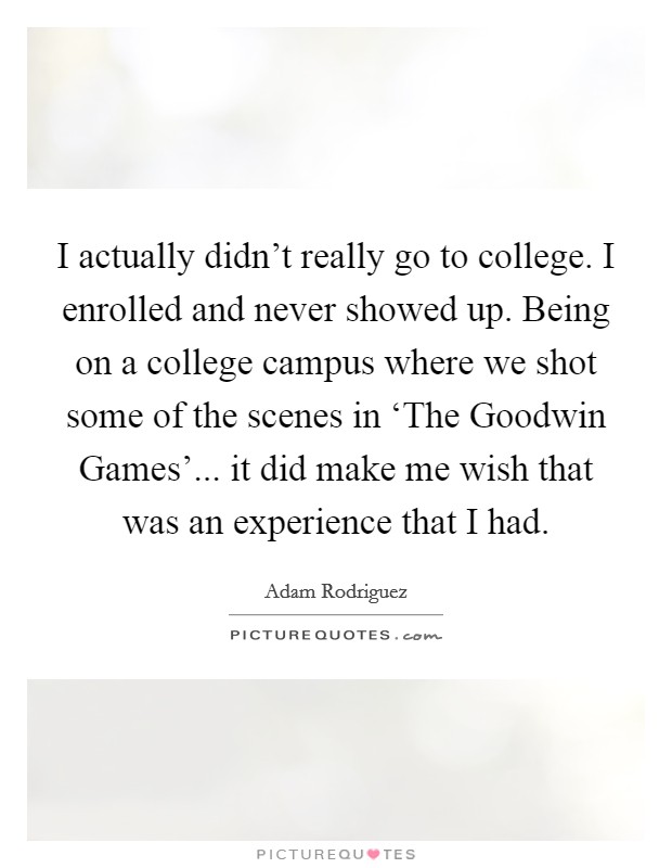 I actually didn't really go to college. I enrolled and never showed up. Being on a college campus where we shot some of the scenes in ‘The Goodwin Games'... it did make me wish that was an experience that I had. Picture Quote #1