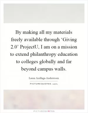 By making all my materials freely available through ‘Giving 2.0’ ProjectU, I am on a mission to extend philanthropy education to colleges globally and far beyond campus walls Picture Quote #1