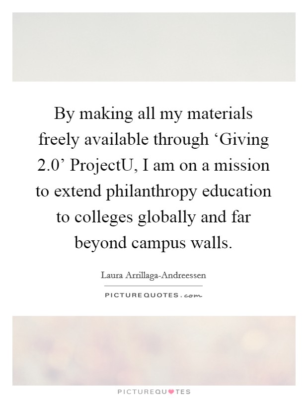 By making all my materials freely available through ‘Giving 2.0' ProjectU, I am on a mission to extend philanthropy education to colleges globally and far beyond campus walls. Picture Quote #1