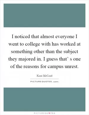 I noticed that almost everyone I went to college with has worked at something other than the subject they majored in. I guess that’ s one of the reasons for campus unrest Picture Quote #1