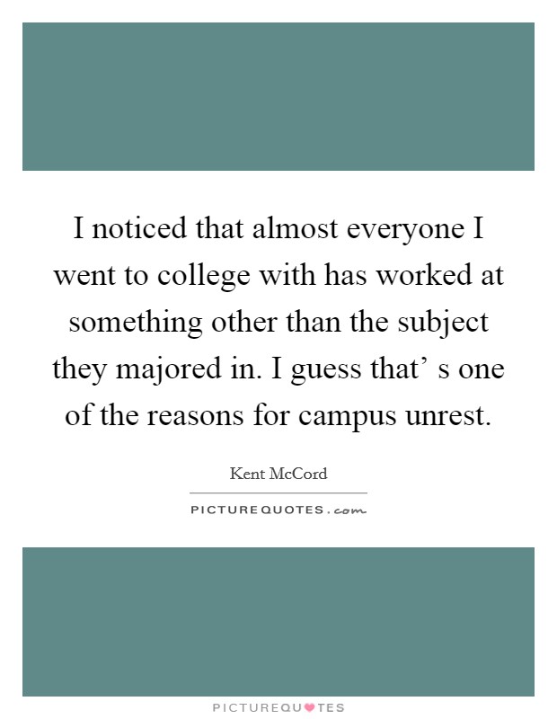 I noticed that almost everyone I went to college with has worked at something other than the subject they majored in. I guess that' s one of the reasons for campus unrest. Picture Quote #1