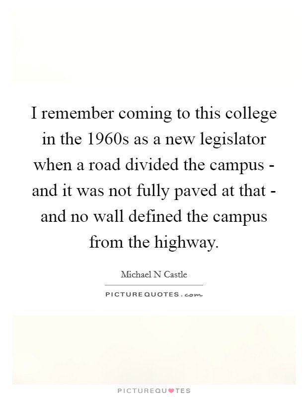 I remember coming to this college in the 1960s as a new legislator when a road divided the campus - and it was not fully paved at that - and no wall defined the campus from the highway. Picture Quote #1