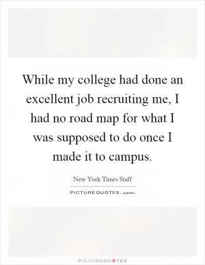 While my college had done an excellent job recruiting me, I had no road map for what I was supposed to do once I made it to campus Picture Quote #1