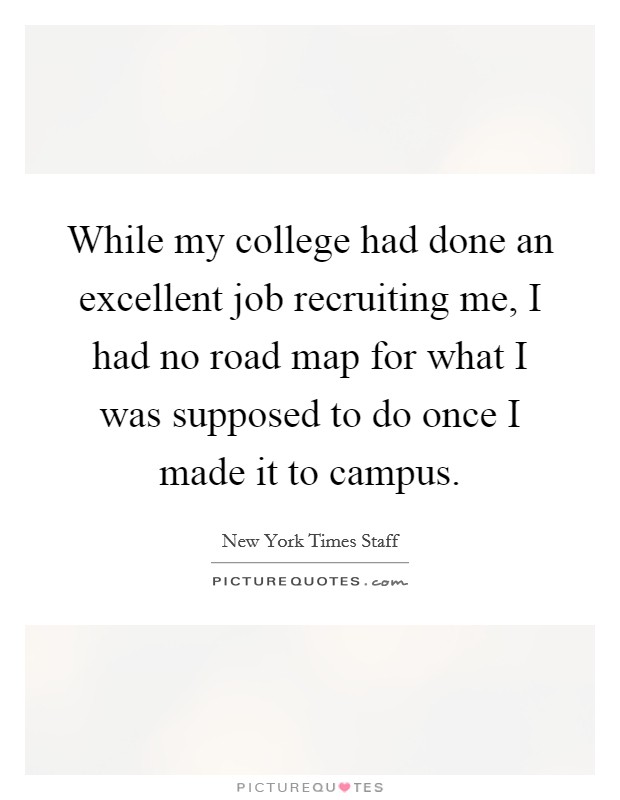 While my college had done an excellent job recruiting me, I had no road map for what I was supposed to do once I made it to campus Picture Quote #1
