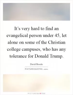 It’s very hard to find an evangelical person under 45, let alone on some of the Christian college campuses, who has any tolerance for Donald Trump Picture Quote #1