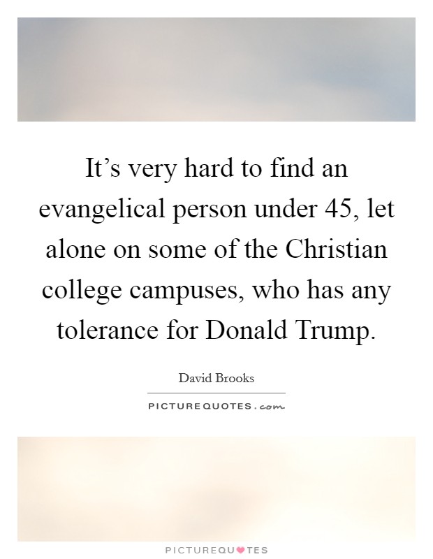 It's very hard to find an evangelical person under 45, let alone on some of the Christian college campuses, who has any tolerance for Donald Trump. Picture Quote #1