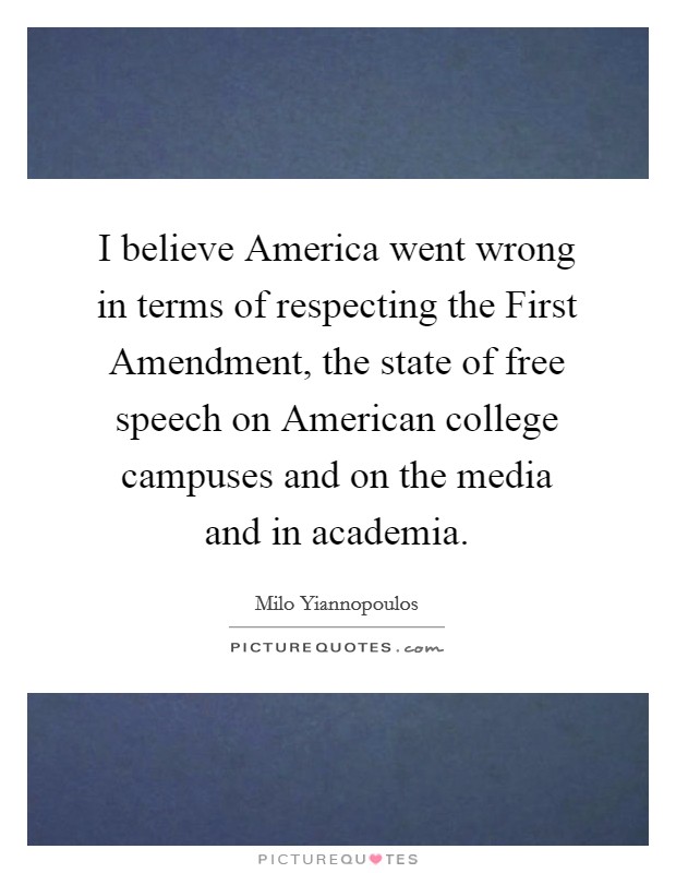 I believe America went wrong in terms of respecting the First Amendment, the state of free speech on American college campuses and on the media and in academia. Picture Quote #1